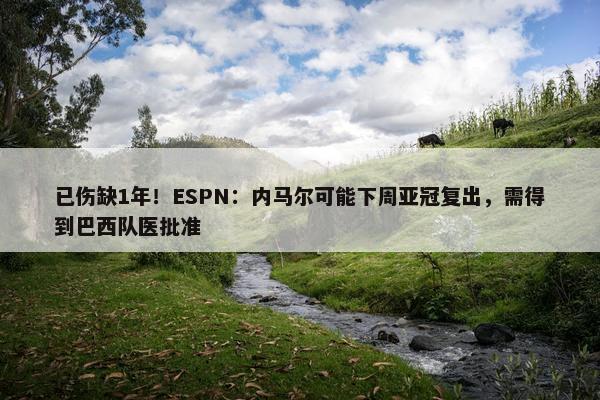 已伤缺1年！ESPN：内马尔可能下周亚冠复出，需得到巴西队医批准