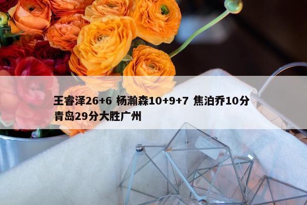 王睿泽26+6 杨瀚森10+9+7 焦泊乔10分 青岛29分大胜广州