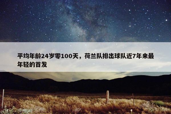 平均年龄24岁零100天，荷兰队排出球队近7年来最年轻的首发