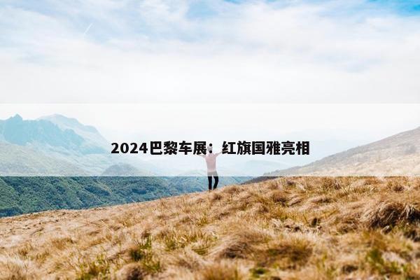 2024巴黎车展：红旗国雅亮相