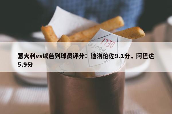 意大利vs以色列球员评分：迪洛伦佐9.1分，阿巴达5.9分