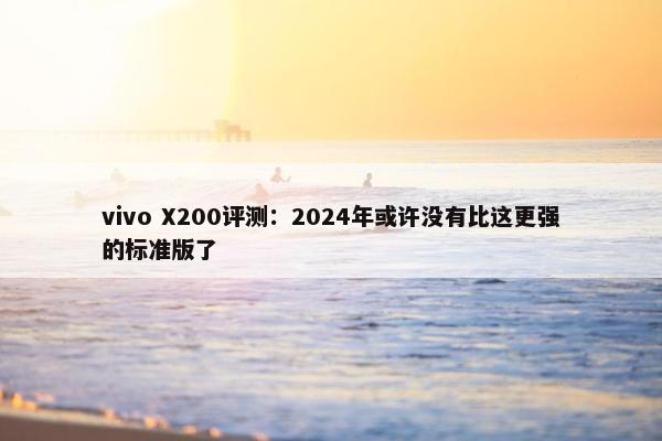 vivo X200评测：2024年或许没有比这更强的标准版了