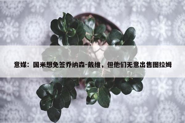 意媒：国米想免签乔纳森-戴维，但他们无意出售图拉姆