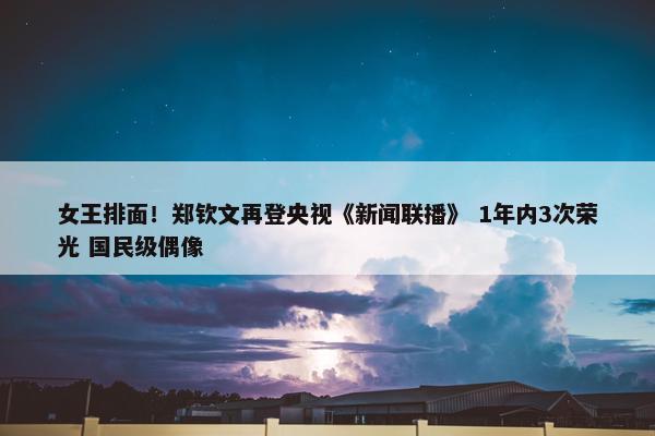 女王排面！郑钦文再登央视《新闻联播》 1年内3次荣光 国民级偶像