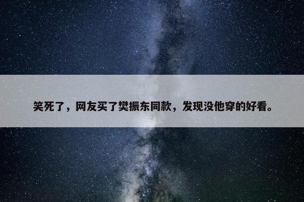 笑死了，网友买了樊振东同款，发现没他穿的好看。