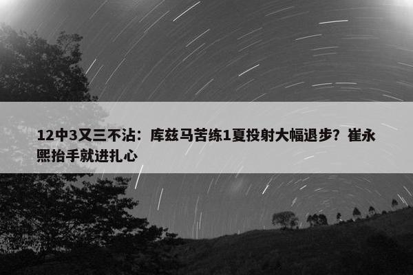 12中3又三不沾：库兹马苦练1夏投射大幅退步？崔永熙抬手就进扎心