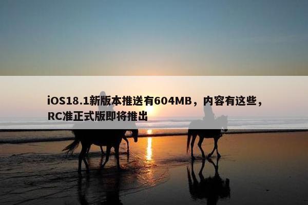 iOS18.1新版本推送有604MB，内容有这些，RC准正式版即将推出