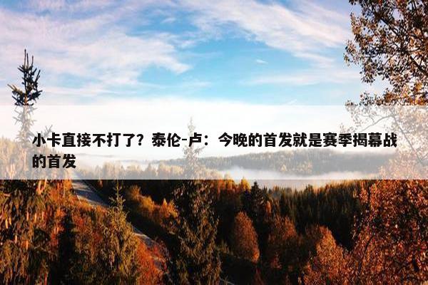 小卡直接不打了？泰伦-卢：今晚的首发就是赛季揭幕战的首发