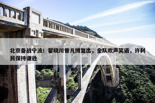 北京备战宁波！翟晓川曾凡博复出，全队欢声笑语，许利民保持谦逊