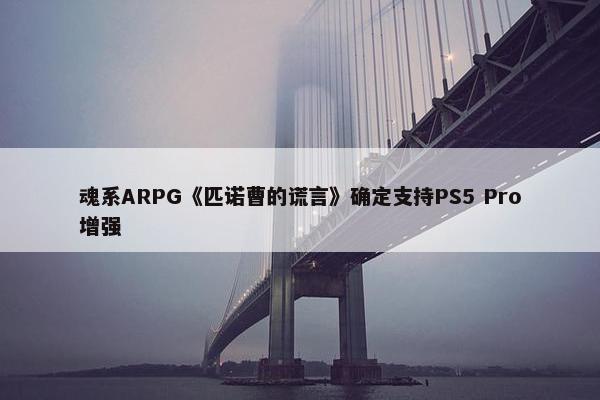 魂系ARPG《匹诺曹的谎言》确定支持PS5 Pro增强