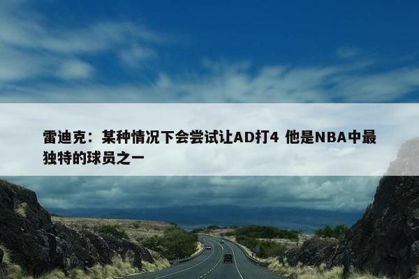 雷迪克：某种情况下会尝试让AD打4 他是NBA中最独特的球员之一