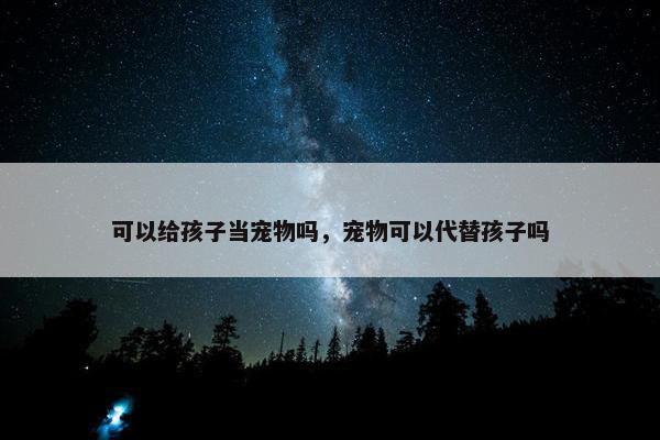 可以给孩子当宠物吗，宠物可以代替孩子吗