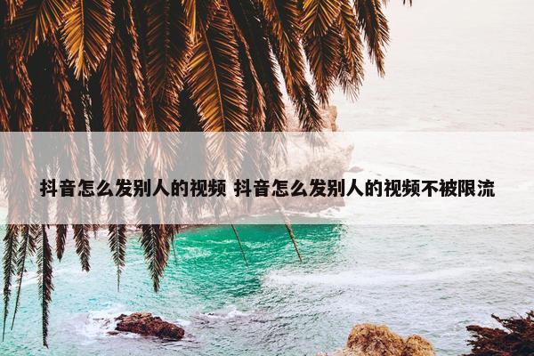 抖音怎么发别人的视频 抖音怎么发别人的视频不被限流