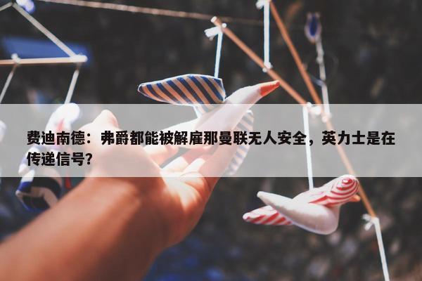 费迪南德：弗爵都能被解雇那曼联无人安全，英力士是在传递信号？