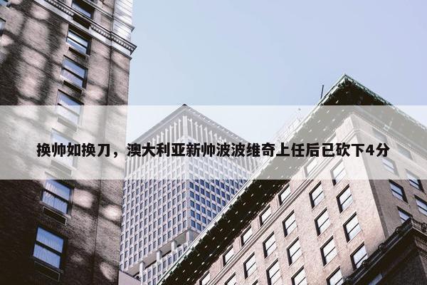 换帅如换刀，澳大利亚新帅波波维奇上任后已砍下4分