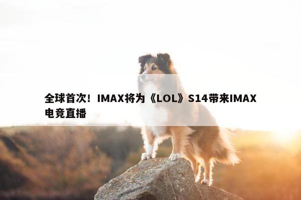 全球首次！IMAX将为《LOL》S14带来IMAX电竞直播