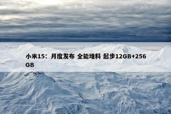 小米15：月度发布 全能堆料 起步12GB+256GB