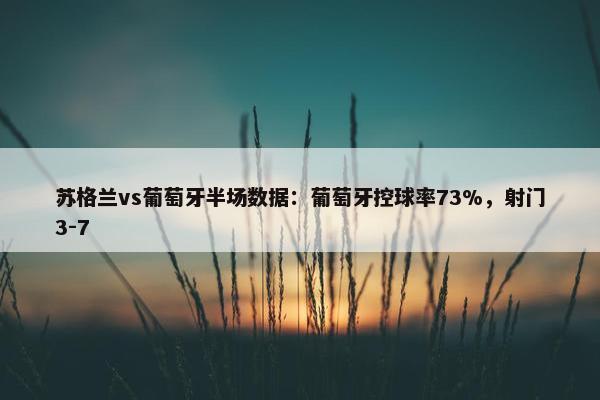 苏格兰vs葡萄牙半场数据：葡萄牙控球率73%，射门3-7