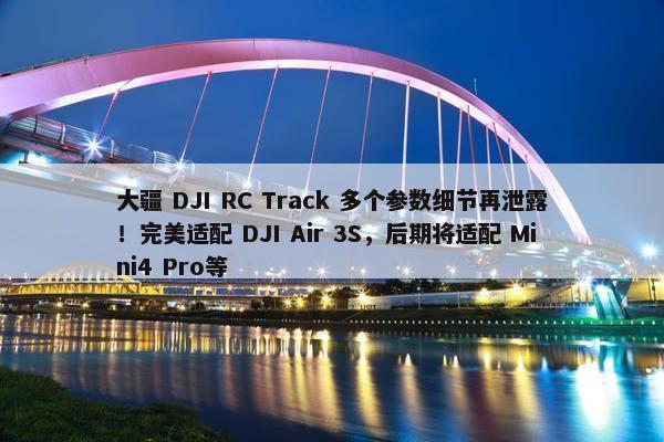 大疆 DJI RC Track 多个参数细节再泄露！完美适配 DJI Air 3S，后期将适配 Mini4 Pro等