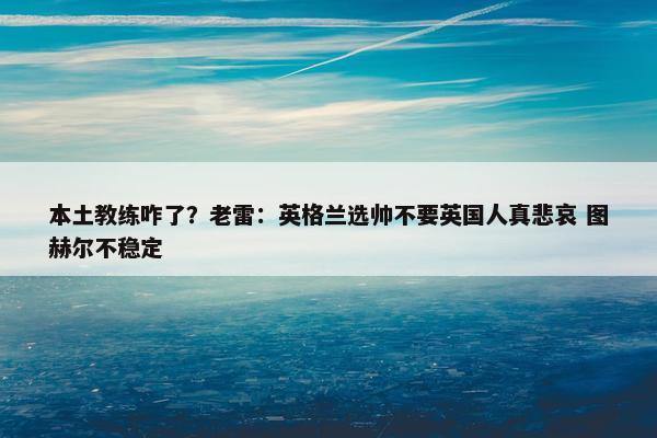 本土教练咋了？老雷：英格兰选帅不要英国人真悲哀 图赫尔不稳定