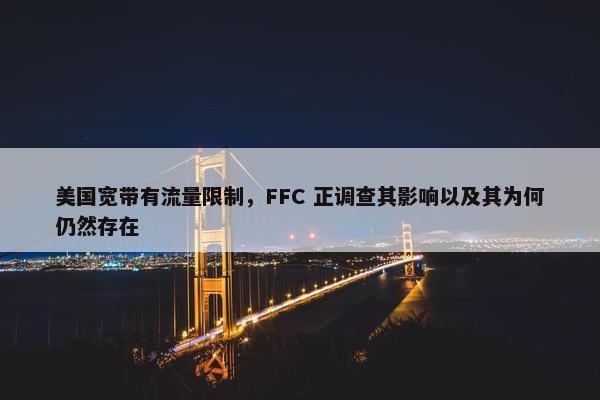 美国宽带有流量限制，FFC 正调查其影响以及其为何仍然存在