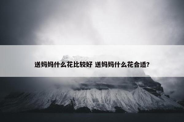 送妈妈什么花比较好 送妈妈什么花合适?