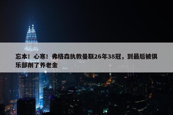 忘本！心寒！弗格森执教曼联26年38冠，到最后被俱乐部削了养老金