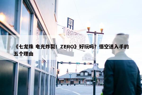 《七龙珠 电光炸裂！ZERO》好玩吗？悟空迷入手的五个理由