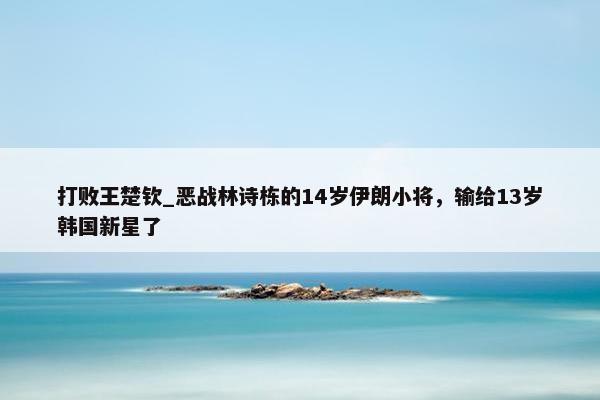 打败王楚钦_恶战林诗栋的14岁伊朗小将，输给13岁韩国新星了