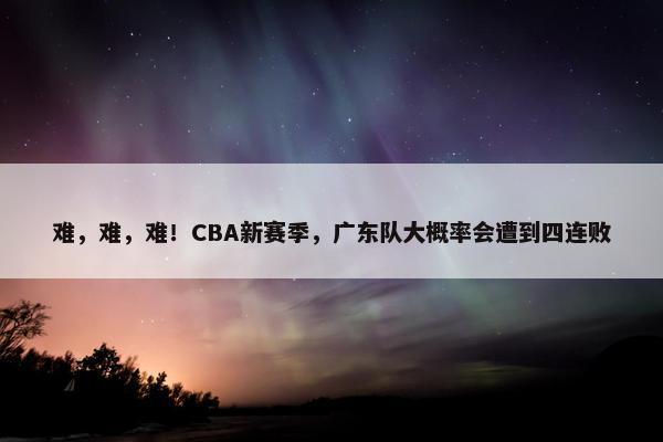 难，难，难！CBA新赛季，广东队大概率会遭到四连败