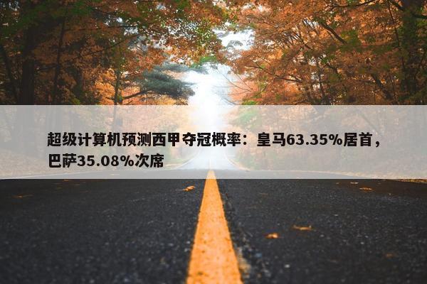 超级计算机预测西甲夺冠概率：皇马63.35%居首，巴萨35.08%次席