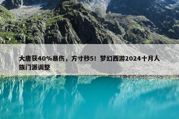 大唐获40%暴伤，方寸秒5！梦幻西游2024十月人族门派调整