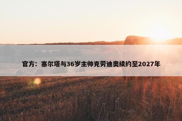 官方：塞尔塔与36岁主帅克劳迪奥续约至2027年