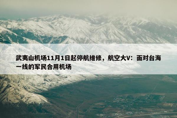 武夷山机场11月1日起停航维修，航空大V：面对台海一线的军民合用机场