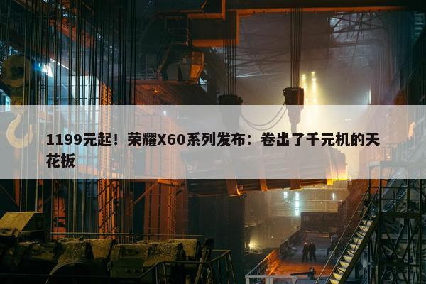 1199元起！荣耀X60系列发布：卷出了千元机的天花板