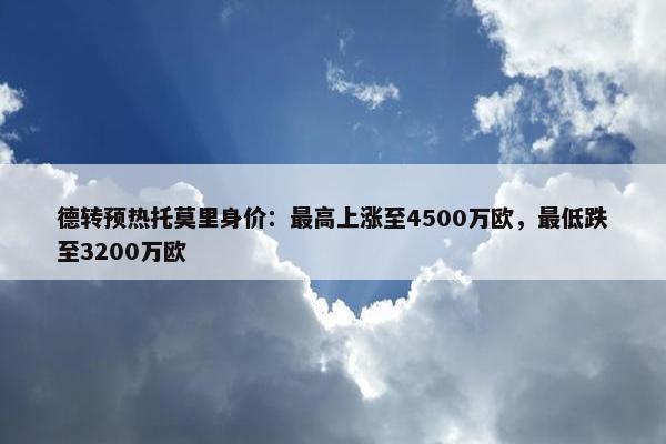 德转预热托莫里身价：最高上涨至4500万欧，最低跌至3200万欧