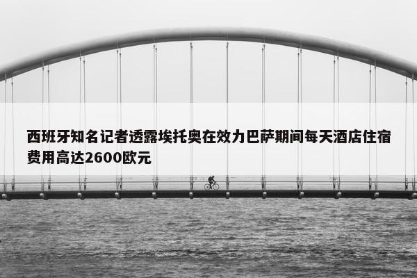 西班牙知名记者透露埃托奥在效力巴萨期间每天酒店住宿费用高达2600欧元