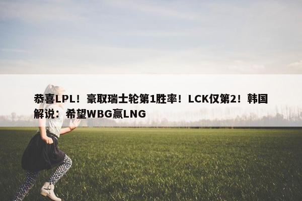 恭喜LPL！豪取瑞士轮第1胜率！LCK仅第2！韩国解说：希望WBG赢LNG