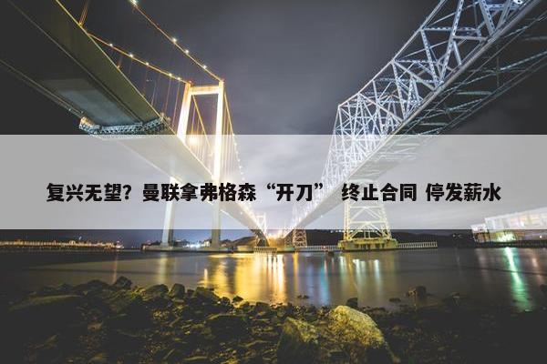 复兴无望？曼联拿弗格森“开刀” 终止合同 停发薪水