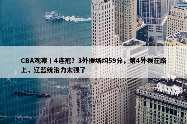 CBA观察丨4连冠？3外援场均59分，第4外援在路上，辽篮统治力太强了