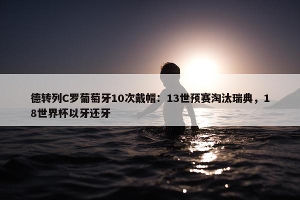 德转列C罗葡萄牙10次戴帽：13世预赛淘汰瑞典，18世界杯以牙还牙