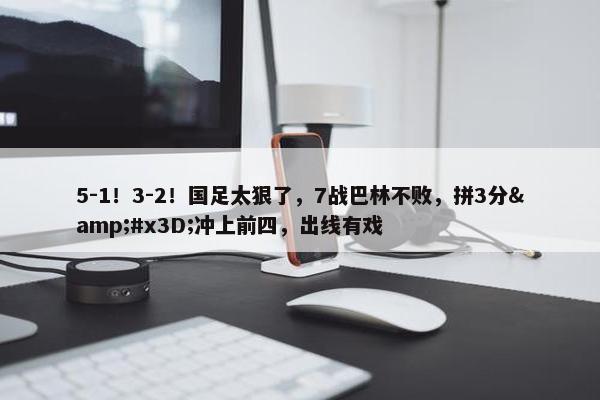 5-1！3-2！国足太狠了，7战巴林不败，拼3分&#x3D;冲上前四，出线有戏