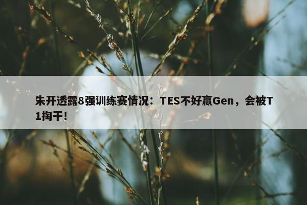 朱开透露8强训练赛情况：TES不好赢Gen，会被T1掏干！