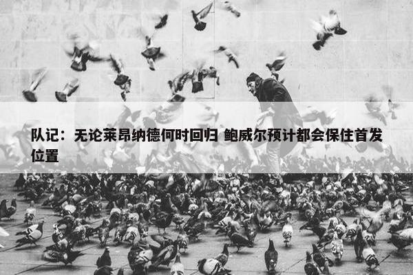 队记：无论莱昂纳德何时回归 鲍威尔预计都会保住首发位置