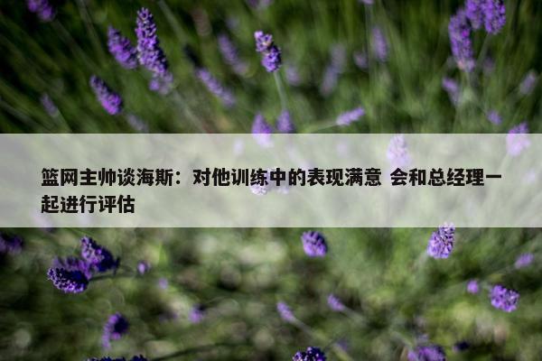 篮网主帅谈海斯：对他训练中的表现满意 会和总经理一起进行评估