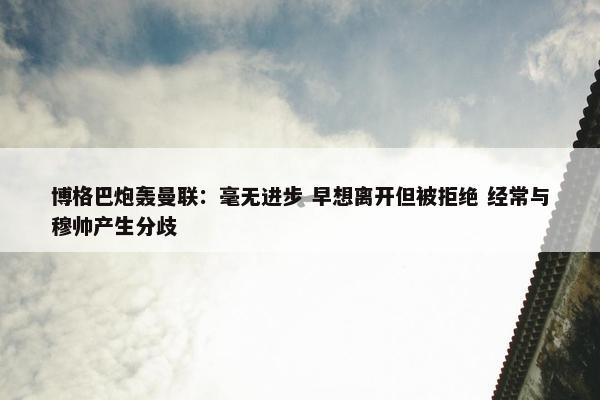 博格巴炮轰曼联：毫无进步 早想离开但被拒绝 经常与穆帅产生分歧