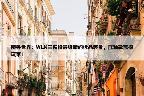 魔兽世界：WLK三阶段最吸睛的极品装备，压轴款震撼玩家！