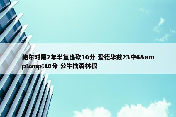 鲍尔时隔2年半复出砍10分 爱德华兹23中6&amp;16分 公牛擒森林狼