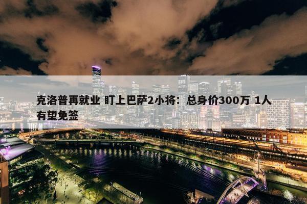 克洛普再就业 盯上巴萨2小将：总身价300万 1人有望免签