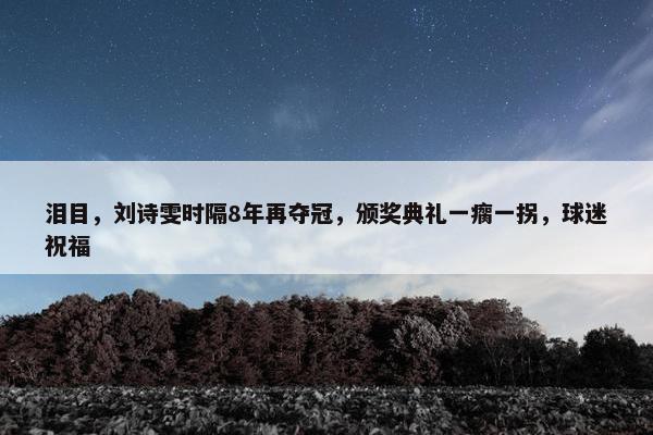 泪目，刘诗雯时隔8年再夺冠，颁奖典礼一瘸一拐，球迷祝福